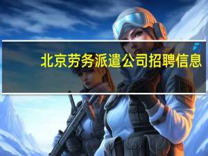 北京劳务派遣公司招聘信息（北京劳务派遣公司排名）