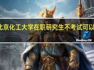北京化工大学在职研究生不考试可以入学吗