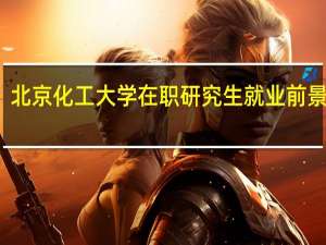 北京化工大学在职研究生就业前景好吗