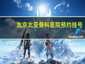北京北亚骨科医院预约挂号（北京北亚骨科医院有限公司简介）