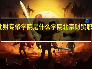 北京北财专修学院是什么学院 北京财贸职业技术学院