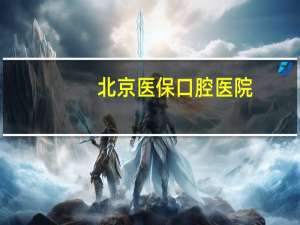 北京医保口腔医院，北京口腔医院哪些可以走医保