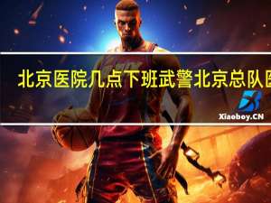 北京医院几点下班 武警北京总队医院