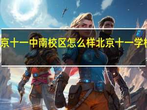北京十一中南校区怎么样 北京十一学校小升初