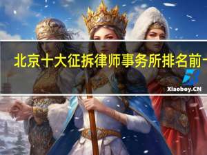 北京十大征拆律师事务所排名前十名