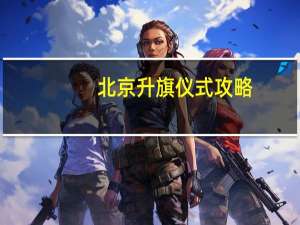 北京升旗仪式攻略（北京升旗仪式时间）
