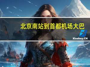 北京南站到首都机场大巴（北京南站到首都机场）