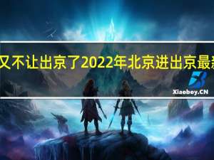 北京又不让出京了 2022年北京进出京最新规定政策
