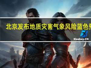 北京发布地质灾害气象风险蓝色预警