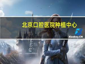 北京口腔医院种植中心(北京口腔医院种植牙价目表)