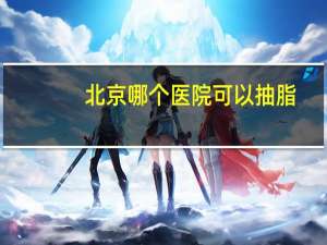 北京哪个医院可以抽脂？北京吸脂医院哪家便宜