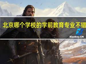 北京哪个学校的学前教育专业不错的呀