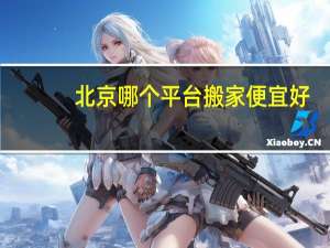 北京哪个平台搬家便宜好