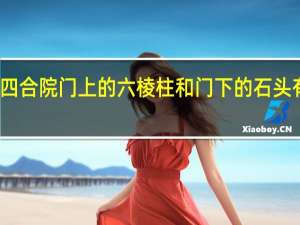 北京四合院门上的六棱柱和门下的石头有什么寓意