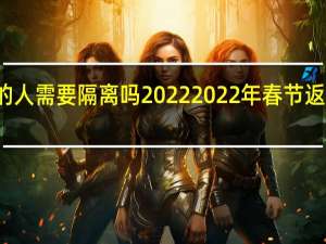 北京回来的人需要隔离吗2022 2022年春节返京政策是怎样的