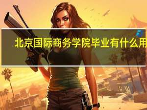 北京国际商务学院毕业有什么用吗（北京国际商务学院毕业证查询）