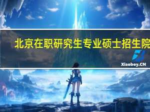 北京在职研究生专业硕士招生院校