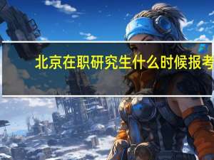北京在职研究生什么时候报考