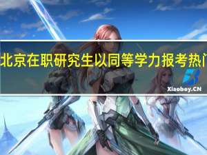 北京在职研究生以同等学力报考热门专业