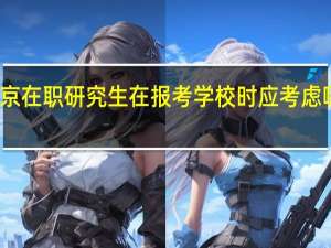 北京在职研究生在报考学校时应考虑哪些方面