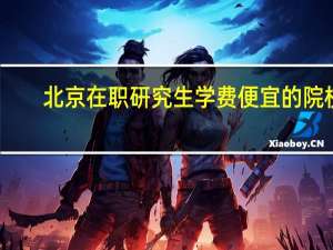 北京在职研究生学费便宜的院校