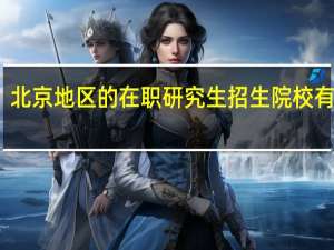 北京地区的在职研究生招生院校有哪些