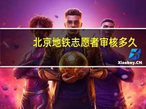 北京地铁志愿者审核多久