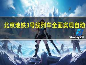 北京地铁3号线列车全面实现自动驾驶