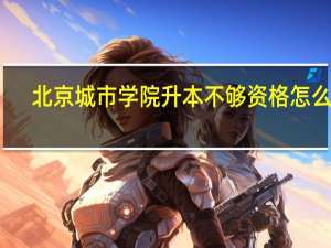 北京城市学院升本不够资格怎么办