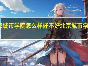 北京城市学院怎么样好不好 北京城市学院怎么样
