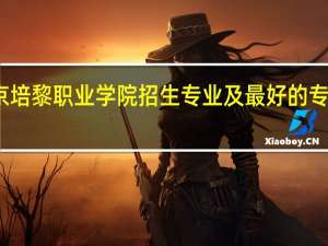 北京培黎职业学院招生专业及最好的专业有哪些