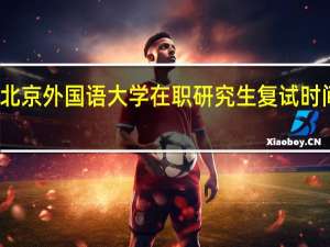 北京外国语大学在职研究生复试时间安排
