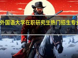 北京外国语大学在职研究生热门招生专业学费贵吗
