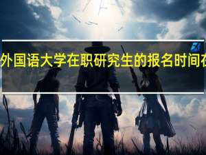 北京外国语大学在职研究生的报名时间在什么时候