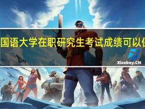 北京外国语大学在职研究生考试成绩可以保留多长时间