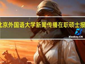 北京外国语大学新闻传播在职硕士报考条件