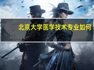 北京大学医学技术专业如何