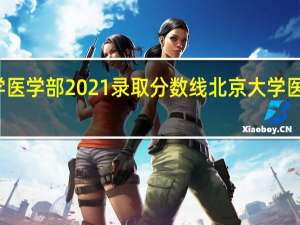 北京大学医学部2021录取分数线 北京大学医学部建校时间