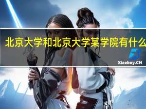 北京大学和北京大学某学院有什么区别,北大某学院是属于北京大学的吗两个学校是一个校长管的吗 北京大学软件学院