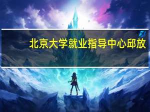 北京大学就业指导中心邱放（北京大学就业指导中心）