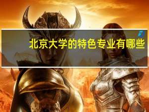 北京大学的特色专业有哪些