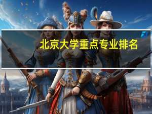 北京大学重点专业排名