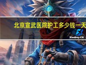 北京宣武医院护工多少钱一天（医院护工多少钱一天）