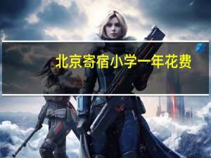 北京寄宿小学一年花费（北京寄宿小学）