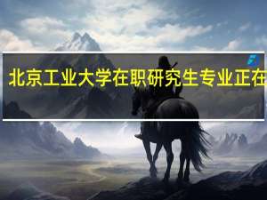 北京工业大学在职研究生专业正在招生
