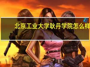 北京工业大学耿丹学院怎么样
