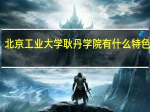 北京工业大学耿丹学院有什么特色专业，专业排名如何