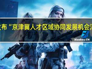 北京市丰台区发布“京津冀人才区域协同发展机会清单” 到底什么情况嘞