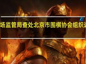 北京市市场监管局查处北京市围棋协会组织达成垄断协议案