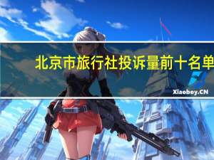 北京市旅行社投诉量前十名单（2023年9月4日-9月10日）